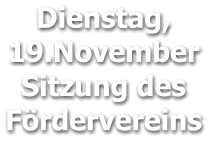 Dienstag,  19.November Sitzung des Fördervereins